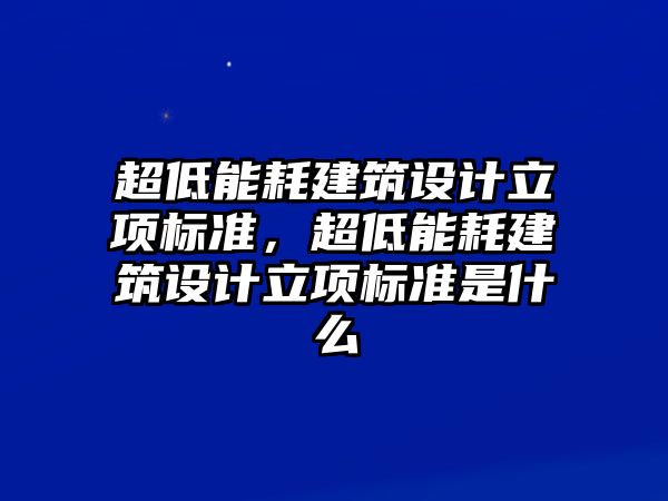 超低能耗建筑設計立項標準，超低能耗建筑設計立項標準是什么