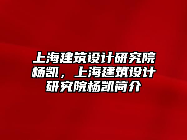 上海建筑設計研究院楊凱，上海建筑設計研究院楊凱簡介