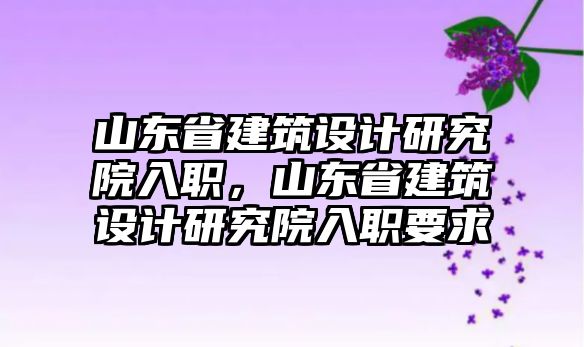 山東省建筑設(shè)計研究院入職，山東省建筑設(shè)計研究院入職要求