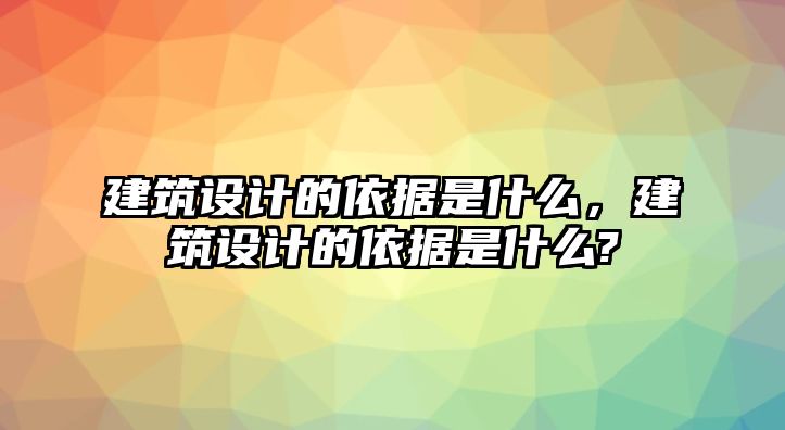 建筑設計的依據(jù)是什么，建筑設計的依據(jù)是什么?