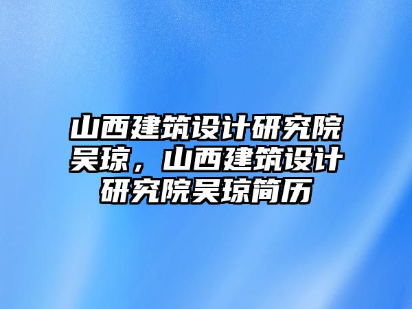 山西建筑設計研究院吳瓊，山西建筑設計研究院吳瓊簡歷