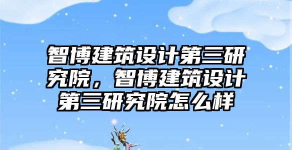 智博建筑設計第三研究院，智博建筑設計第三研究院怎么樣