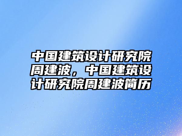 中國建筑設計研究院周建波，中國建筑設計研究院周建波簡歷