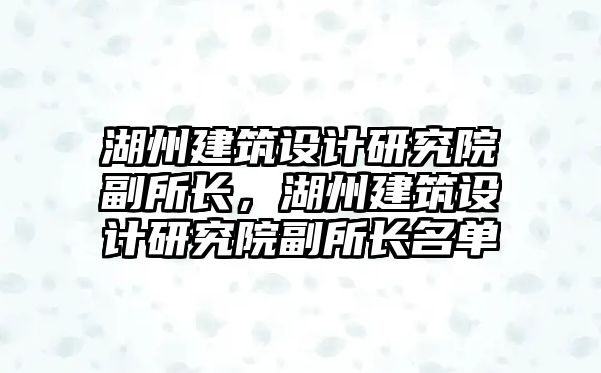 湖州建筑設計研究院副所長，湖州建筑設計研究院副所長名單