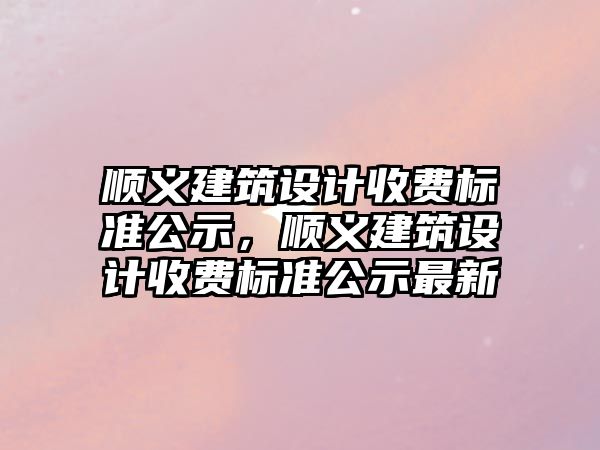 順義建筑設計收費標準公示，順義建筑設計收費標準公示最新