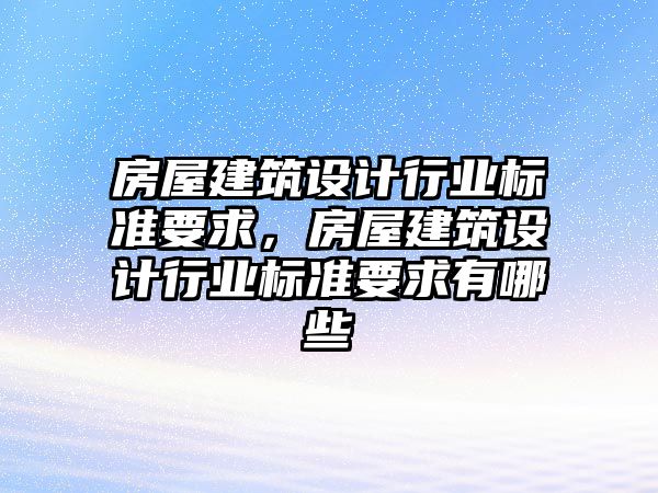 房屋建筑設計行業標準要求，房屋建筑設計行業標準要求有哪些