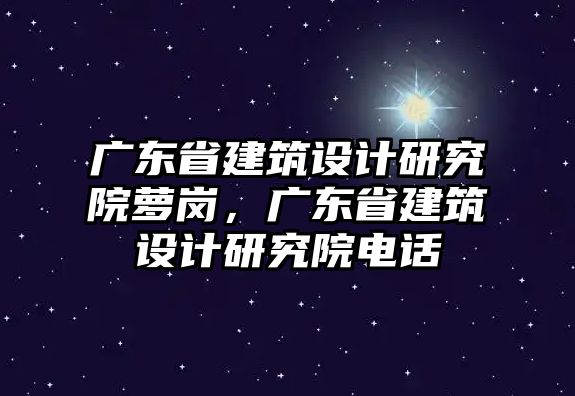 廣東省建筑設計研究院蘿崗，廣東省建筑設計研究院電話