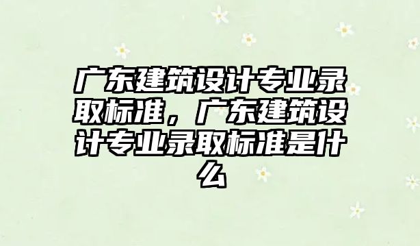 廣東建筑設計專業錄取標準，廣東建筑設計專業錄取標準是什么