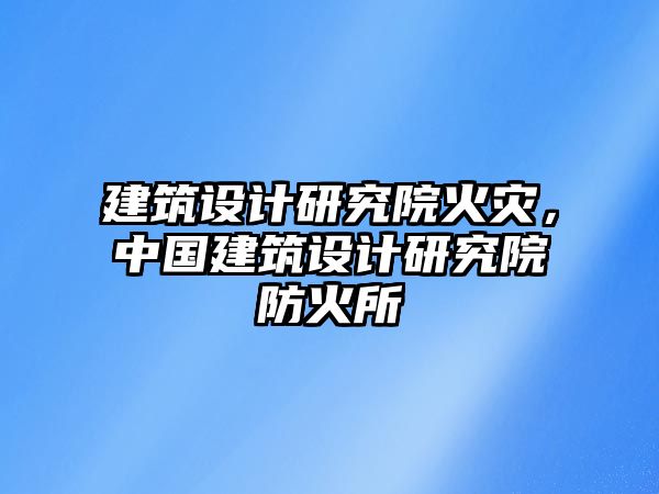 建筑設計研究院火災，中國建筑設計研究院防火所