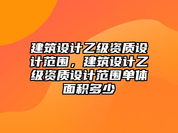 建筑設計乙級資質設計范圍，建筑設計乙級資質設計范圍單體面積多少