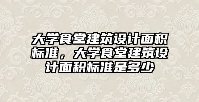 大學食堂建筑設計面積標準，大學食堂建筑設計面積標準是多少