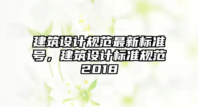 建筑設計規范最新標準號，建筑設計標準規范2018