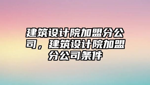 建筑設計院加盟分公司，建筑設計院加盟分公司條件