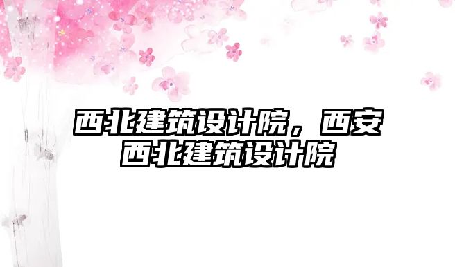 西北建筑設計院，西安西北建筑設計院