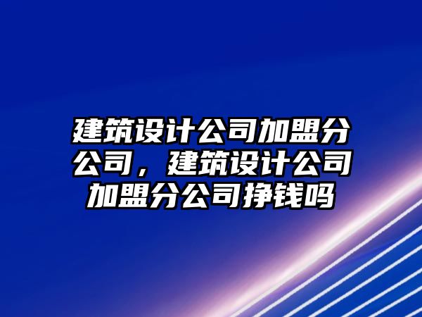 建筑設計公司加盟分公司，建筑設計公司加盟分公司掙錢嗎