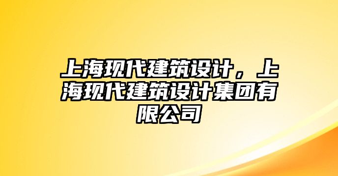 上海現代建筑設計，上海現代建筑設計集團有限公司