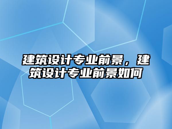 建筑設計專業前景，建筑設計專業前景如何