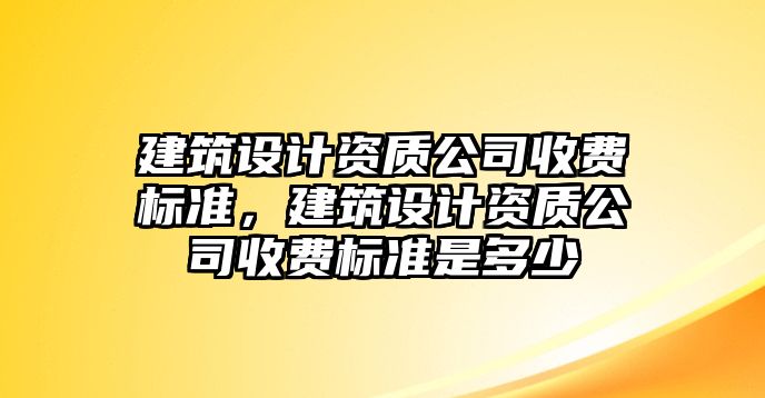 建筑設計資質公司收費標準，建筑設計資質公司收費標準是多少