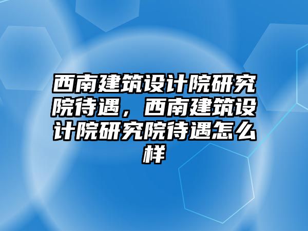 西南建筑設計院研究院待遇，西南建筑設計院研究院待遇怎么樣