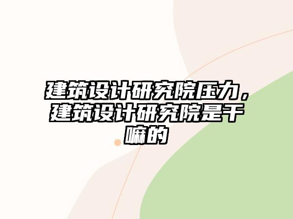 建筑設計研究院壓力，建筑設計研究院是干嘛的