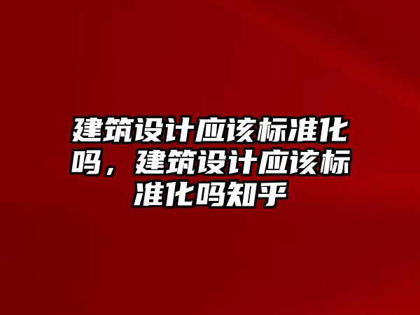 建筑設計應該標準化嗎，建筑設計應該標準化嗎知乎