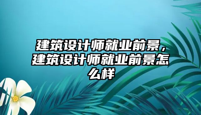 建筑設計師就業前景，建筑設計師就業前景怎么樣