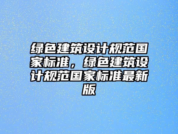 綠色建筑設計規范國家標準，綠色建筑設計規范國家標準最新版