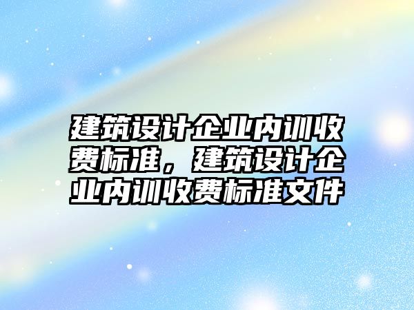 建筑設計企業(yè)內(nèi)訓收費標準，建筑設計企業(yè)內(nèi)訓收費標準文件