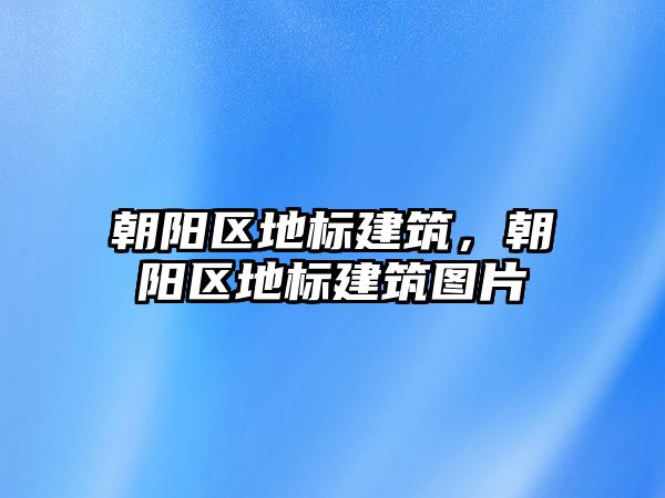 朝陽區地標建筑，朝陽區地標建筑圖片