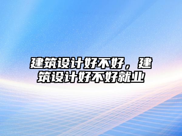 建筑設計好不好，建筑設計好不好就業