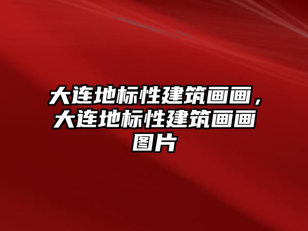 大連地標(biāo)性建筑畫畫，大連地標(biāo)性建筑畫畫圖片