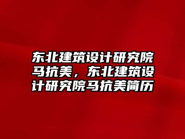 東北建筑設計研究院馬抗美，東北建筑設計研究院馬抗美簡歷