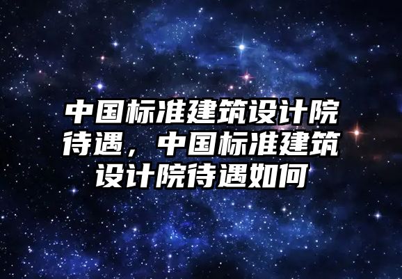 中國標準建筑設計院待遇，中國標準建筑設計院待遇如何