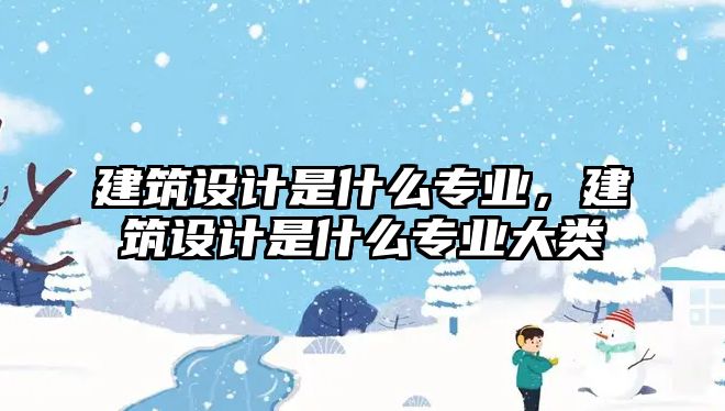 建筑設計是什么專業，建筑設計是什么專業大類