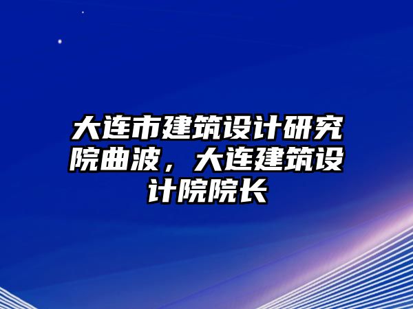 大連市建筑設計研究院曲波，大連建筑設計院院長