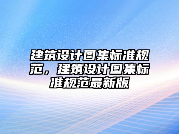 建筑設計圖集標準規范，建筑設計圖集標準規范最新版