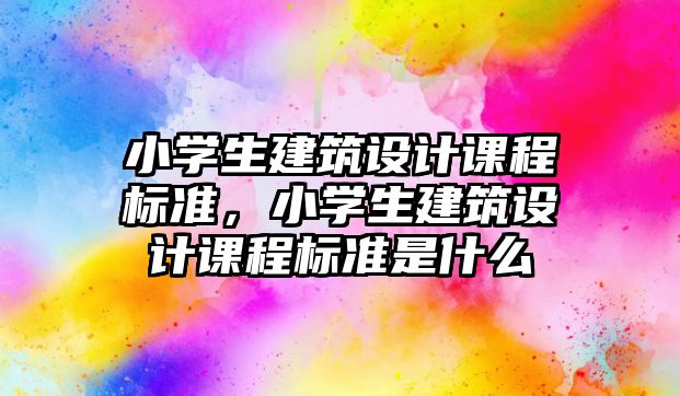 小學生建筑設計課程標準，小學生建筑設計課程標準是什么