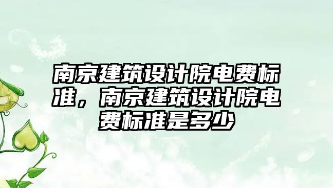 南京建筑設計院電費標準，南京建筑設計院電費標準是多少