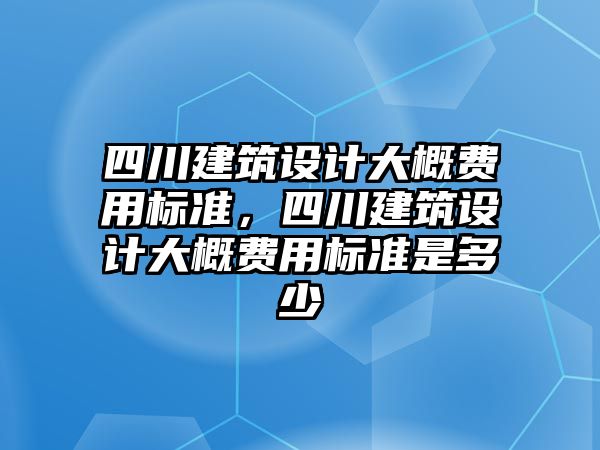 四川建筑設計大概費用標準，四川建筑設計大概費用標準是多少