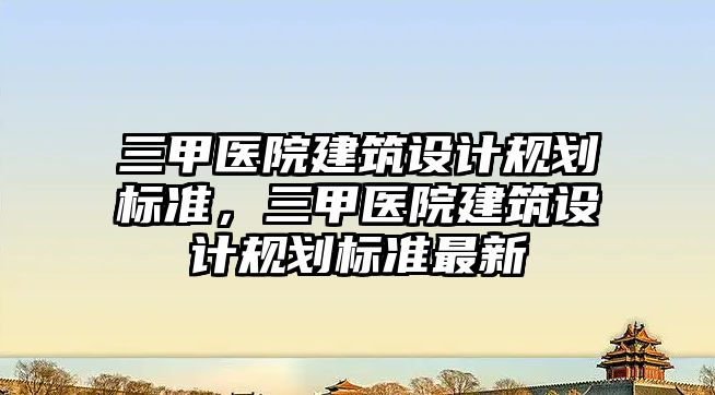 三甲醫院建筑設計規劃標準，三甲醫院建筑設計規劃標準最新