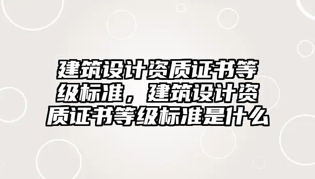 建筑設計資質證書等級標準，建筑設計資質證書等級標準是什么