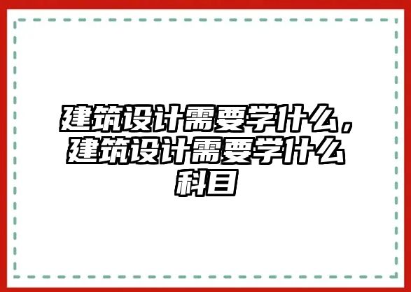 建筑設計需要學什么，建筑設計需要學什么科目