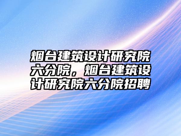 煙臺建筑設計研究院六分院，煙臺建筑設計研究院六分院招聘