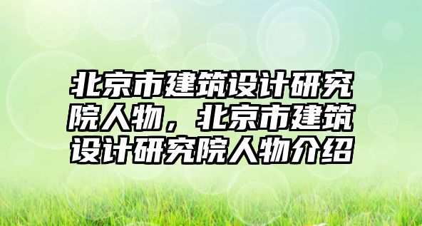 北京市建筑設計研究院人物，北京市建筑設計研究院人物介紹