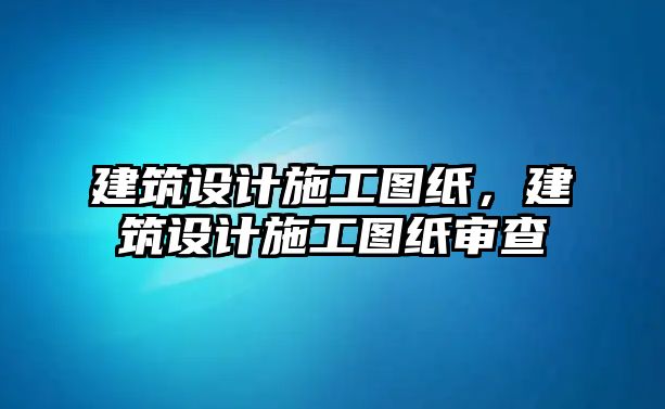 建筑設計施工圖紙，建筑設計施工圖紙審查