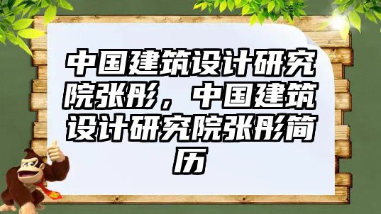 中國建筑設計研究院張彤，中國建筑設計研究院張彤簡歷