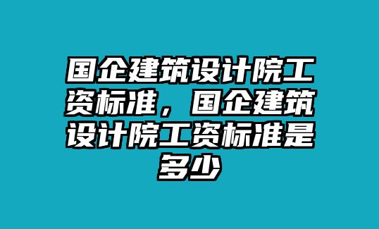 國企建筑設計院工資標準，國企建筑設計院工資標準是多少