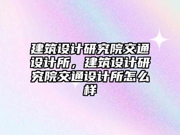 建筑設計研究院交通設計所，建筑設計研究院交通設計所怎么樣