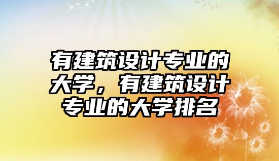 有建筑設(shè)計專業(yè)的大學(xué)，有建筑設(shè)計專業(yè)的大學(xué)排名