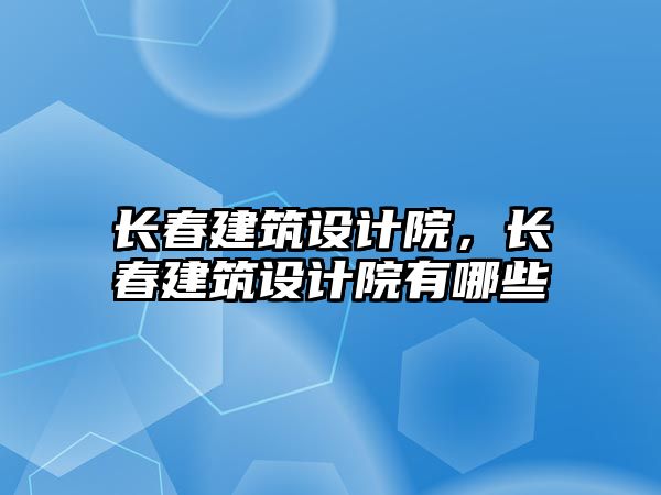 長春建筑設計院，長春建筑設計院有哪些